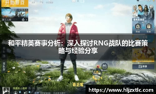 和平精英赛事分析：深入探讨RNG战队的比赛策略与经验分享
