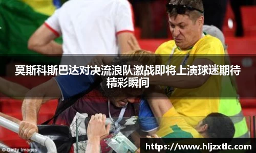 莫斯科斯巴达对决流浪队激战即将上演球迷期待精彩瞬间
