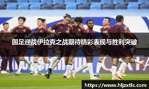 国足迎战伊拉克之战期待精彩表现与胜利突破